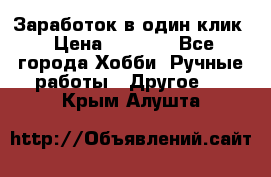 Заработок в один клик › Цена ­ 1 000 - Все города Хобби. Ручные работы » Другое   . Крым,Алушта